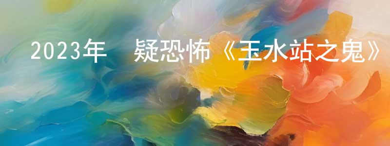 陳元虎的動漫綜藝大全,2023年懸疑恐怖《玉水站之鬼》BD韓語中字迅雷下載_深夜電影